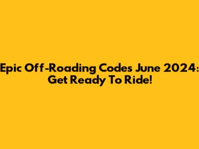 Epic Off-Roading Codes June 2024: Get Ready To Ride!