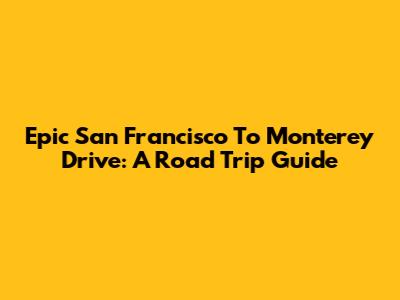 Epic San Francisco To Monterey Drive: A Road Trip Guide