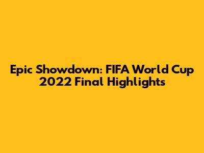 Epic Showdown: FIFA World Cup 2022 Final Highlights