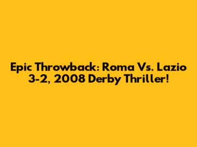 Epic Throwback: Roma Vs. Lazio 3-2, 2008 Derby Thriller!