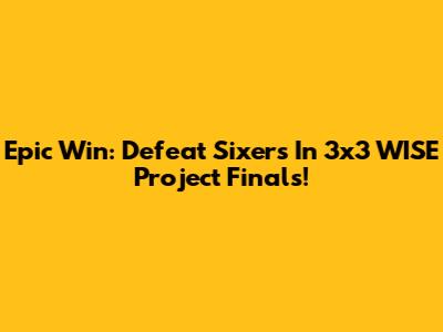 Epic Win: Defeat Sixers In 3x3 WISE Project Finals!