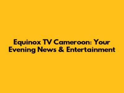 Equinox TV Cameroon: Your Evening News & Entertainment