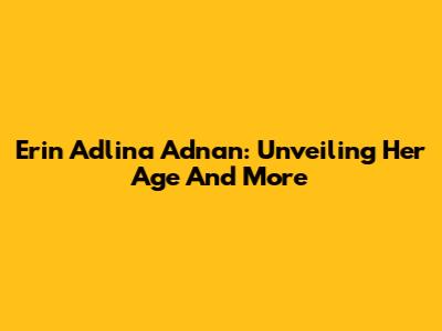 Erin Adlina Adnan: Unveiling Her Age And More