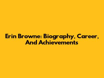 Erin Browne: Biography, Career, And Achievements