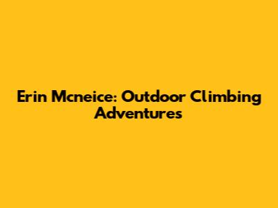 Erin Mcneice: Outdoor Climbing Adventures