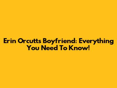 Erin Orcutt's Boyfriend: Everything You Need To Know!