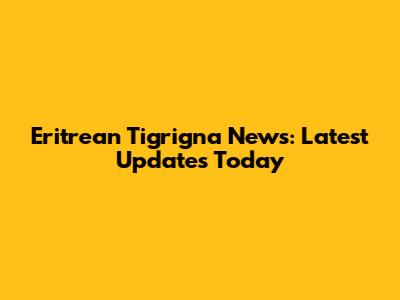Eritrean Tigrigna News: Latest Updates Today