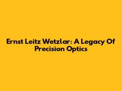 Ernst Leitz Wetzlar: A Legacy Of Precision Optics