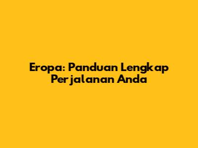Eropa: Panduan Lengkap Perjalanan Anda