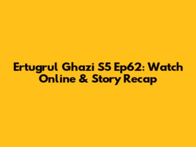 Ertugrul Ghazi S5 Ep62: Watch Online & Story Recap