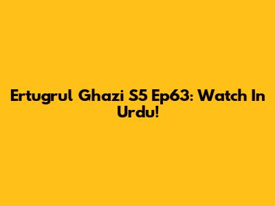 Ertugrul Ghazi S5 Ep63: Watch In Urdu!