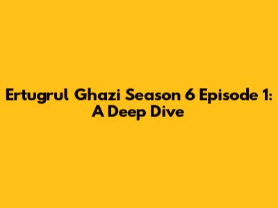 Ertugrul Ghazi Season 6 Episode 1: A Deep Dive