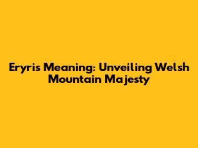Eryri's Meaning: Unveiling Welsh Mountain Majesty