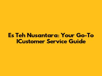 Es Teh Nusantara: Your Go-To ICustomer Service Guide