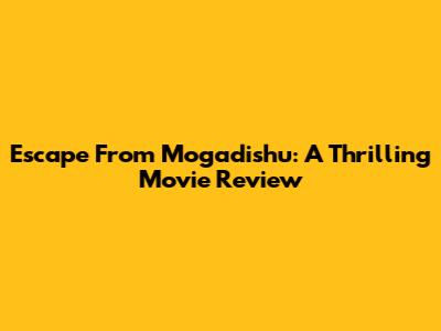 Escape From Mogadishu: A Thrilling Movie Review