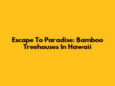 Escape To Paradise: Bamboo Treehouses In Hawaii