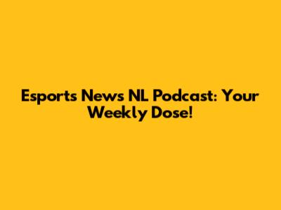 Esports News NL Podcast: Your Weekly Dose!