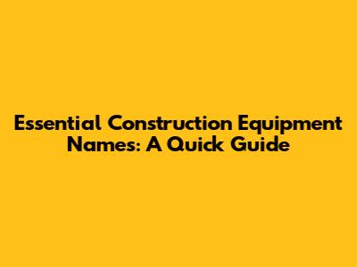 Essential Construction Equipment Names: A Quick Guide