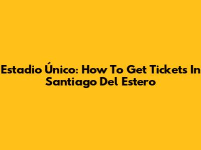 Estadio Único: How To Get Tickets In Santiago Del Estero
