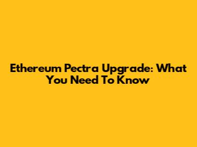 Ethereum Pectra Upgrade: What You Need To Know