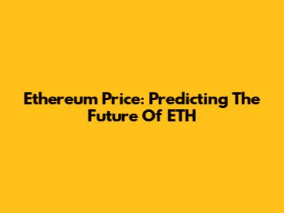 Ethereum Price: Predicting The Future Of ETH