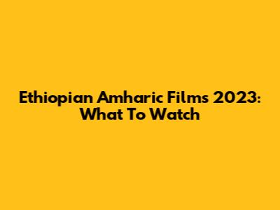 Ethiopian Amharic Films 2023: What To Watch