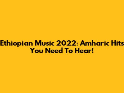 Ethiopian Music 2022: Amharic Hits You Need To Hear!