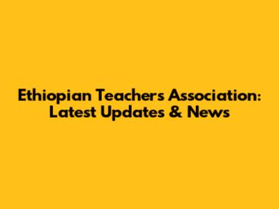 Ethiopian Teachers Association: Latest Updates & News