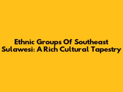 Ethnic Groups Of Southeast Sulawesi: A Rich Cultural Tapestry