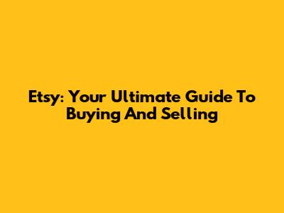 Etsy: Your Ultimate Guide To Buying And Selling