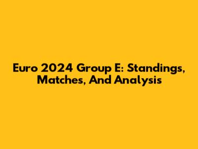 Euro 2024 Group E: Standings, Matches, And Analysis