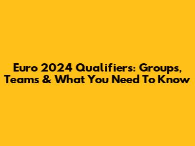 Euro 2024 Qualifiers: Groups, Teams & What You Need To Know