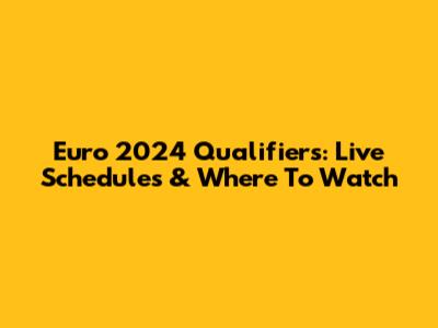 Euro 2024 Qualifiers: Live Schedules & Where To Watch