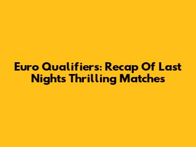 Euro Qualifiers: Recap Of Last Night's Thrilling Matches