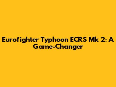 Eurofighter Typhoon ECRS Mk 2: A Game-Changer