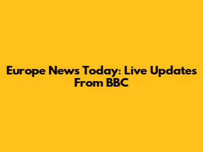 Europe News Today: Live Updates From BBC