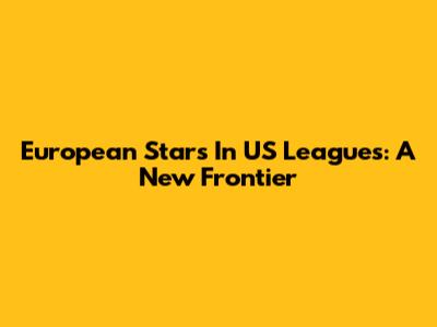 European Stars In US Leagues: A New Frontier