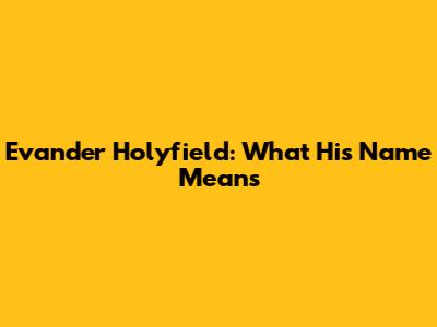 Evander Holyfield: What His Name Means