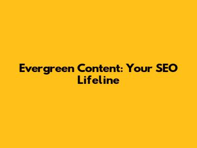 Evergreen Content: Your SEO Lifeline