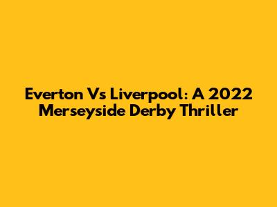 Everton Vs Liverpool: A 2022 Merseyside Derby Thriller