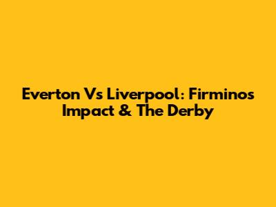 Everton Vs Liverpool: Firmino's Impact & The Derby