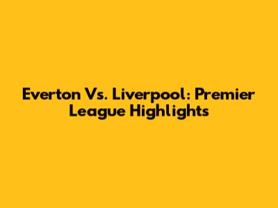 Everton Vs. Liverpool: Premier League Highlights