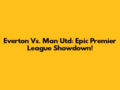 Everton Vs. Man Utd: Epic Premier League Showdown!