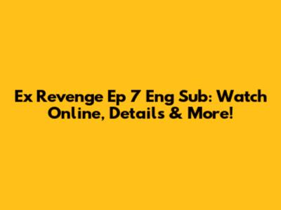 Ex Revenge Ep 7 Eng Sub: Watch Online, Details & More!