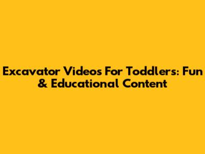 Excavator Videos For Toddlers: Fun & Educational Content