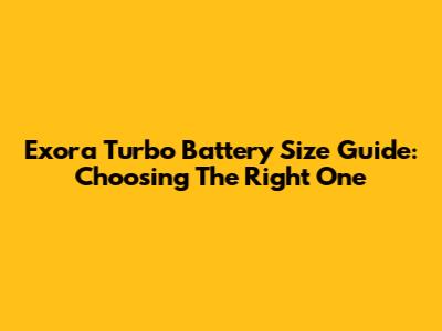 Exora Turbo Battery Size Guide: Choosing The Right One