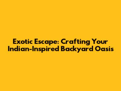Exotic Escape: Crafting Your Indian-Inspired Backyard Oasis