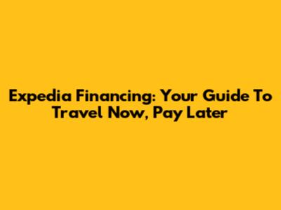Expedia Financing: Your Guide To Travel Now, Pay Later