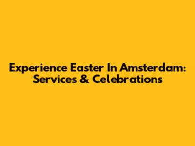 Experience Easter In Amsterdam: Services & Celebrations