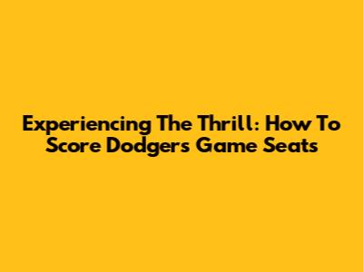 Experiencing The Thrill: How To Score Dodgers Game Seats